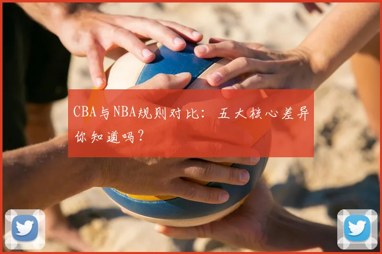 CBA与NBA规则对比:五大核心差异你知道吗?