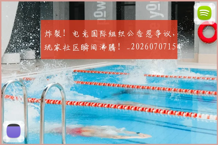 炸裂！电竞国际组织公告惹争议，玩家社区瞬间沸腾！_20260707154945