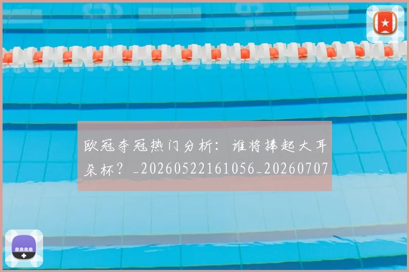 欧冠夺冠热门分析：谁将捧起大耳朵杯？_20260522161056_20260707150721