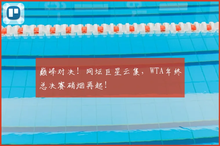 巅峰对决!网坛巨星云集,WTA年终总决赛硝烟再起!