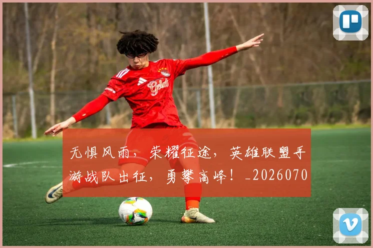 无惧风雨，荣耀征途，英雄联盟手游战队出征，勇攀高峰！_20260707021049