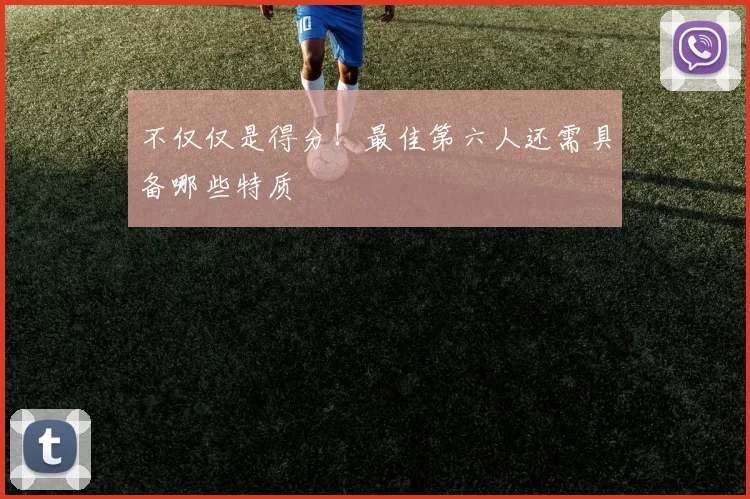 不仅仅是得分!最佳第六人还需具备哪些特质