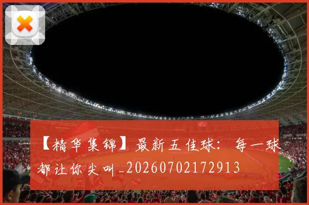 【精华集锦】最新五佳球:每一球都让你尖叫_20260702172913