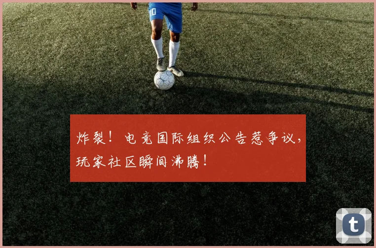 炸裂!电竞国际组织公告惹争议,玩家社区瞬间沸腾!