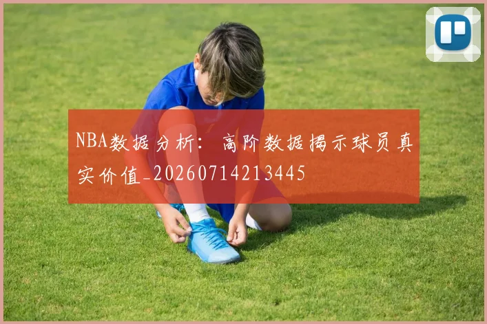 NBA数据分析：高阶数据揭示球员真实价值_20260714213445