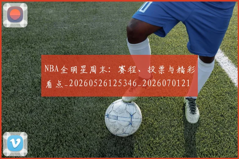NBA全明星周末:赛程、投票与精彩看点_20260526125346_20260701215412