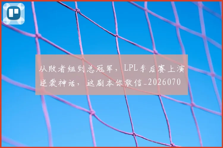 从败者组到总冠军,LPL季后赛上演逆袭神话,这剧本你敢信_20260704165136