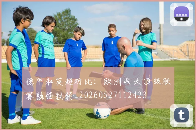 德甲和英超对比:欧洲两大顶级联赛孰强孰弱_20260527112423