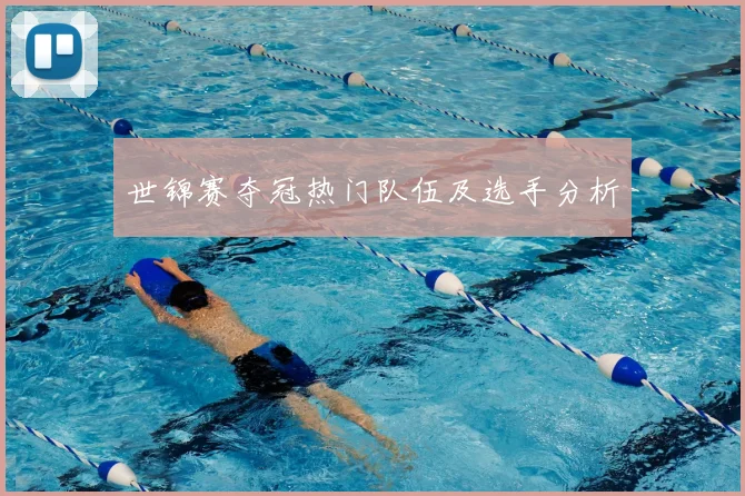世锦赛夺冠热门队伍及选手分析