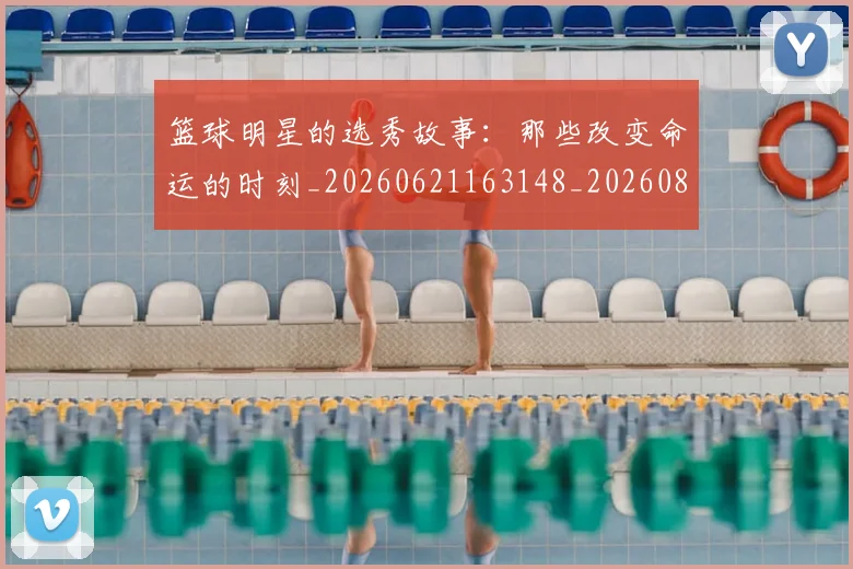 篮球明星的选秀故事：那些改变命运的时刻_20260621163148_20260803141550