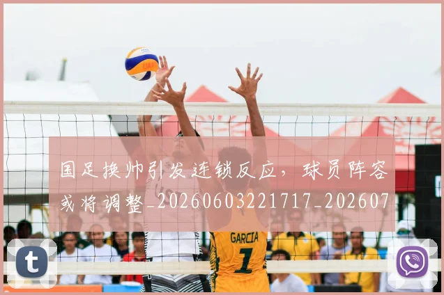 国足换帅引发连锁反应，球员阵容或将调整_20260603221717_20260703223748