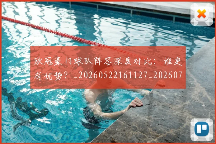 欧冠豪门球队阵容深度对比:谁更有优势?_20260522161127_20260707151812