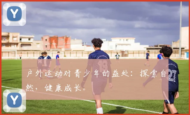户外运动对青少年的益处:探索自然,健康成长。