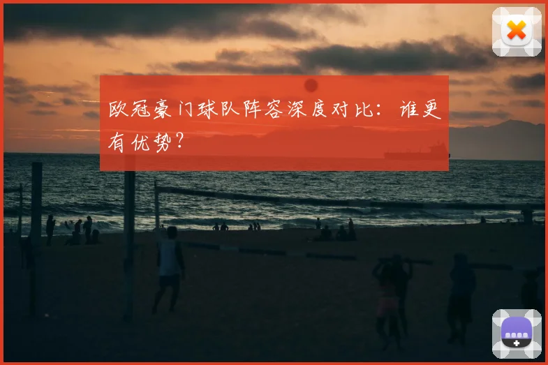 欧冠豪门球队阵容深度对比:谁更有优势?