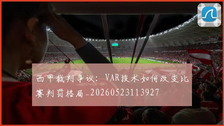 西甲裁判争议:VAR技术如何改变比赛判罚格局_20260523113927