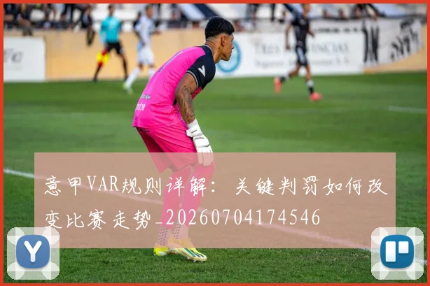 意甲VAR规则详解：关键判罚如何改变比赛走势_20260704174546