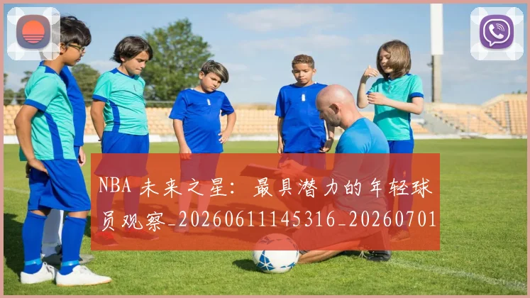 NBA 未来之星:最具潜力的年轻球员观察_20260611145316_20260701215001_20260714204049