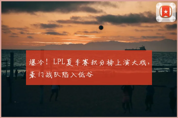 爆冷!LPL夏季赛积分榜上演大戏,豪门战队陷入低谷